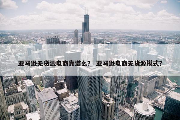 亚马逊无货源电商靠谱么？ 亚马逊电商无货源模式？