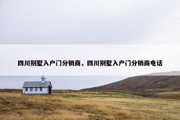 四川别墅入户门分销商，四川别墅入户门分销商电话