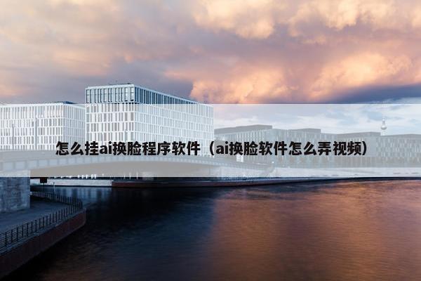 怎么挂ai换脸程序软件（ai换脸软件怎么弄视频）