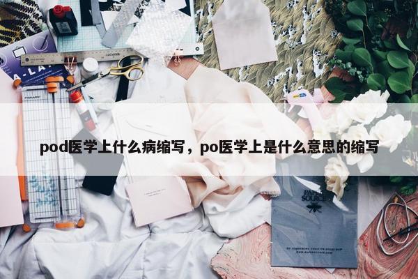 pod医学上什么病缩写，po医学上是什么意思的缩写