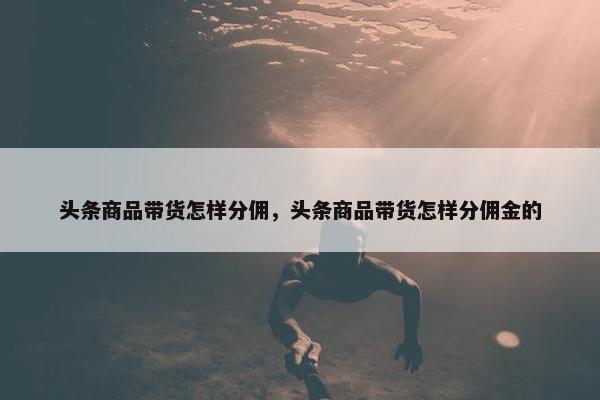 头条商品带货怎样分佣，头条商品带货怎样分佣金的