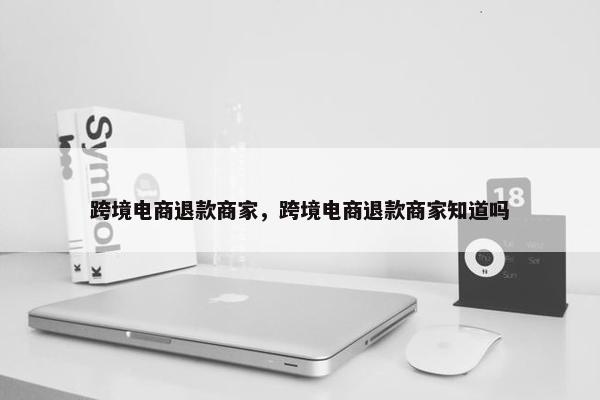 跨境电商退款商家，跨境电商退款商家知道吗