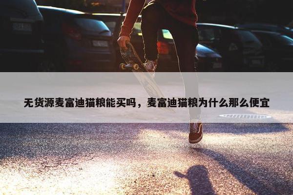 无货源麦富迪猫粮能买吗，麦富迪猫粮为什么那么便宜