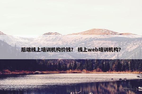 后端线上培训机构价钱？ 线上web培训机构？