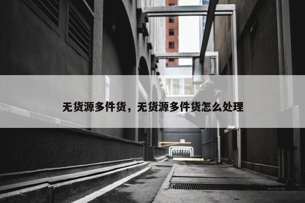 无货源多件货，无货源多件货怎么处理