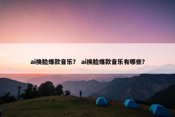 ai换脸爆款音乐？ ai换脸爆款音乐有哪些？