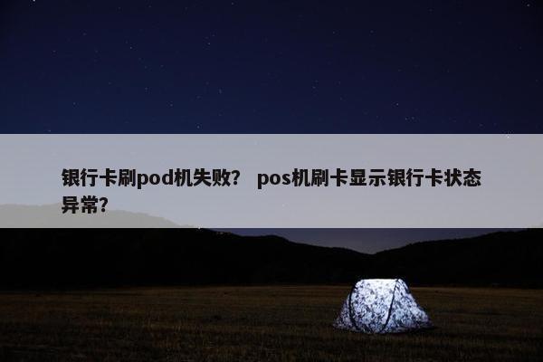 银行卡刷pod机失败？ pos机刷卡显示银行卡状态异常？