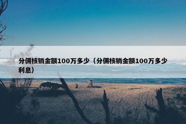 分佣核销金额100万多少（分佣核销金额100万多少利息）