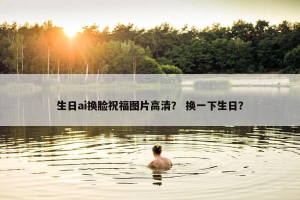 生日ai换脸祝福图片高清？ 换一下生日？