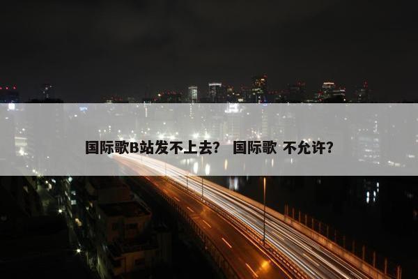 国际歌B站发不上去？ 国际歌 不允许？