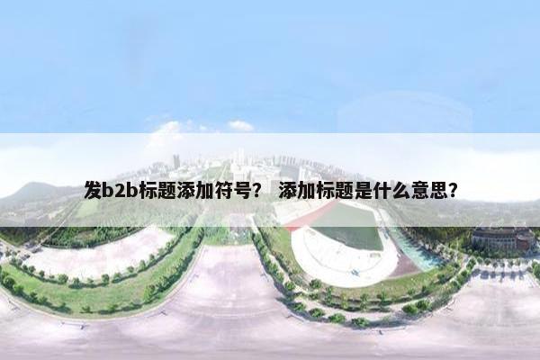 发b2b标题添加符号？ 添加标题是什么意思？