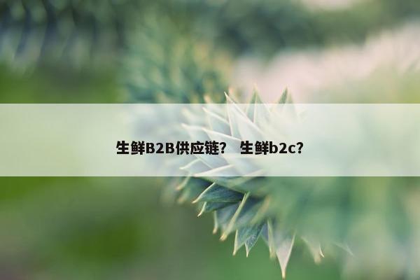 生鲜B2B供应链？ 生鲜b2c？
