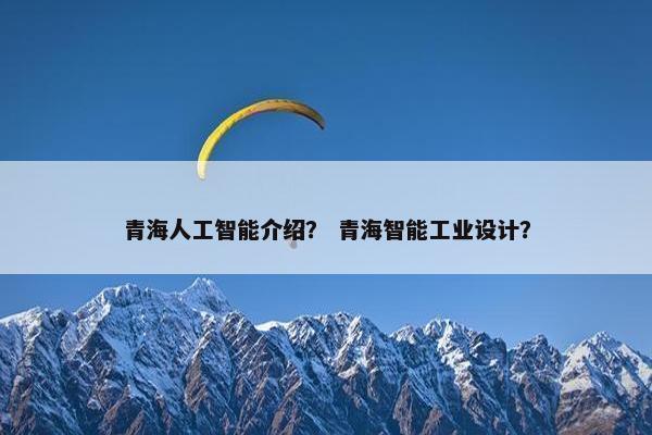 青海人工智能介绍？ 青海智能工业设计？