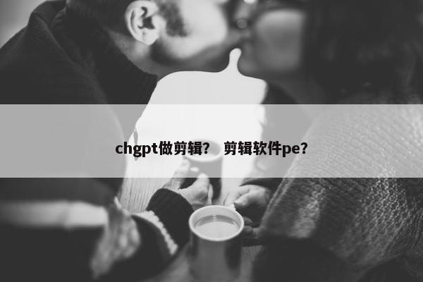 chgpt做剪辑？ 剪辑软件pe？