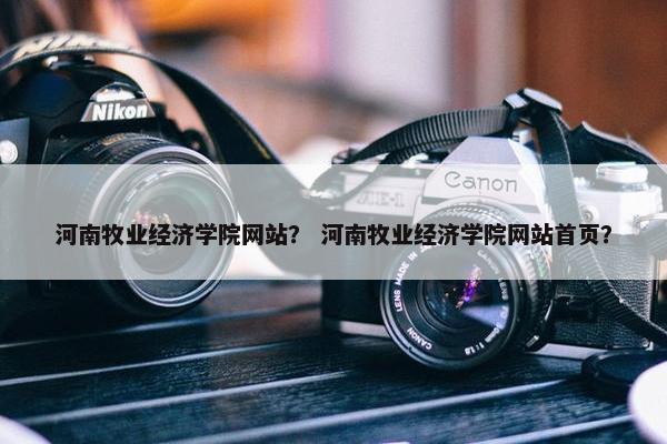 河南牧业经济学院网站？ 河南牧业经济学院网站首页？