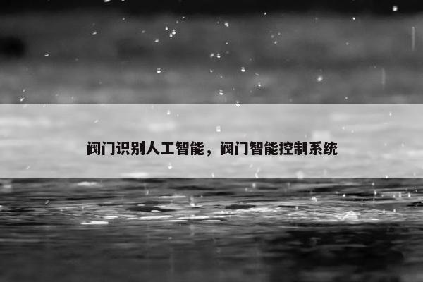 阀门识别人工智能，阀门智能控制系统