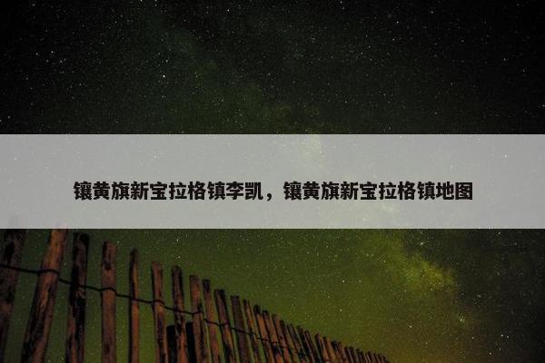 镶黄旗新宝拉格镇李凯，镶黄旗新宝拉格镇地图