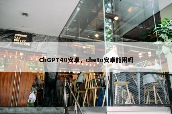 ChGPT40安卓，cheto安卓能用吗