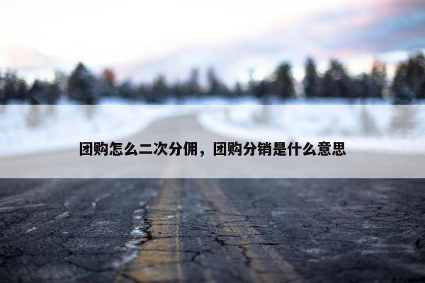 团购怎么二次分佣，团购分销是什么意思