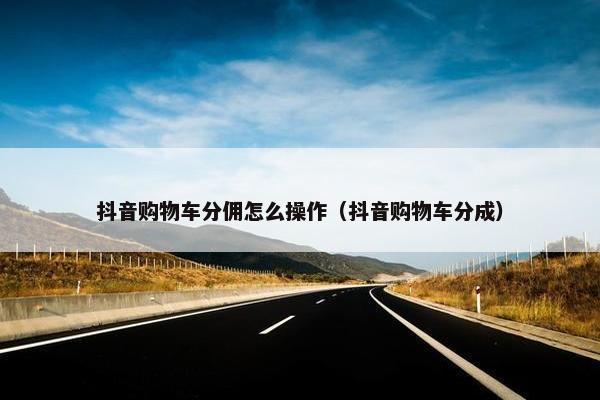 抖音购物车分佣怎么操作（抖音购物车分成）