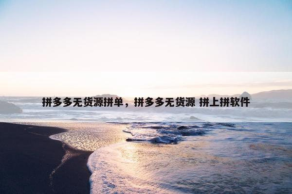 拼多多无货源拼单，拼多多无货源 拼上拼软件