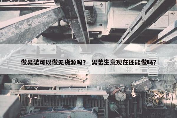 做男装可以做无货源吗？ 男装生意现在还能做吗？