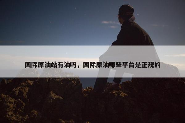 国际原油站有油吗，国际原油哪些平台是正规的