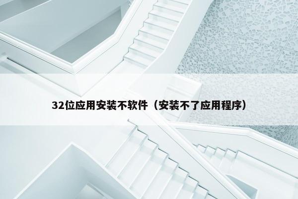 32位应用安装不软件（安装不了应用程序）