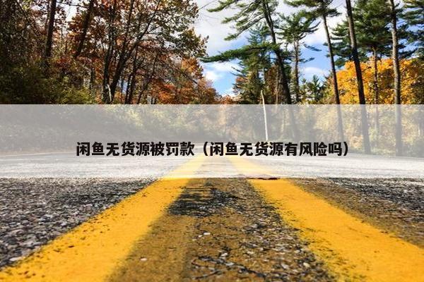 闲鱼无货源被罚款（闲鱼无货源有风险吗）