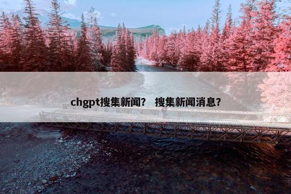 chgpt搜集新闻？ 搜集新闻消息？
