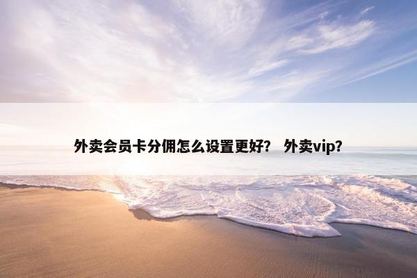 外卖会员卡分佣怎么设置更好？ 外卖vip？