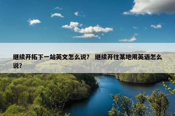 继续开拓下一站英文怎么说？ 继续开往某地用英语怎么说？