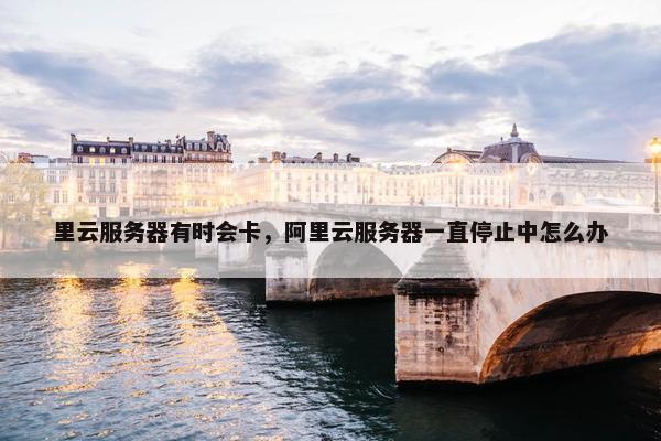 里云服务器有时会卡，阿里云服务器一直停止中怎么办
