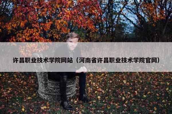 许昌职业技术学院网站（河南省许昌职业技术学院官网）