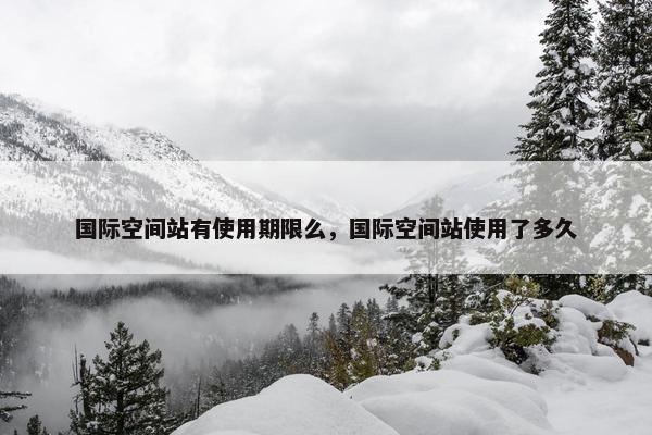 国际空间站有使用期限么，国际空间站使用了多久