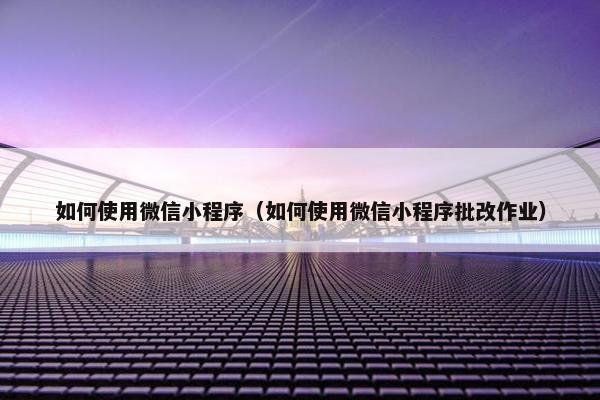 如何使用微信小程序（如何使用微信小程序批改作业）