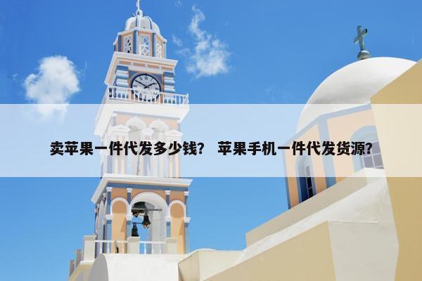 卖苹果一件代发多少钱？ 苹果手机一件代发货源？
