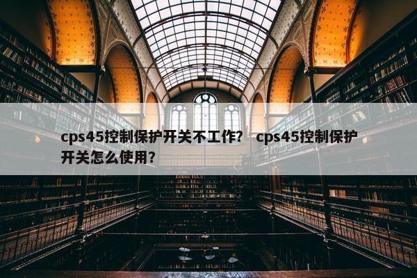 cps45控制保护开关不工作？ cps45控制保护开关怎么使用？