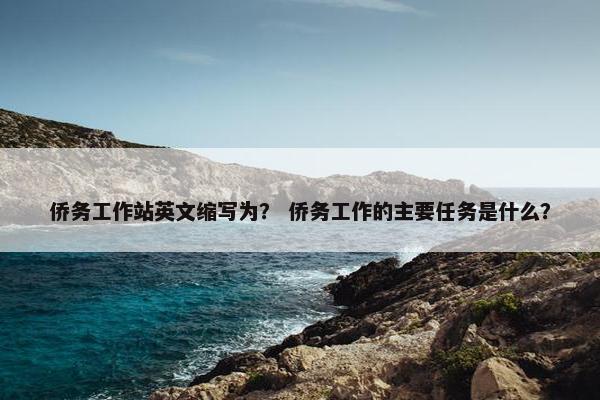 侨务工作站英文缩写为？ 侨务工作的主要任务是什么？