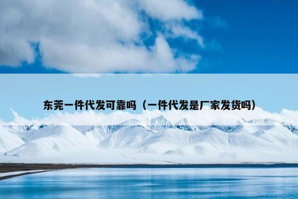 东莞一件代发可靠吗（一件代发是厂家发货吗）