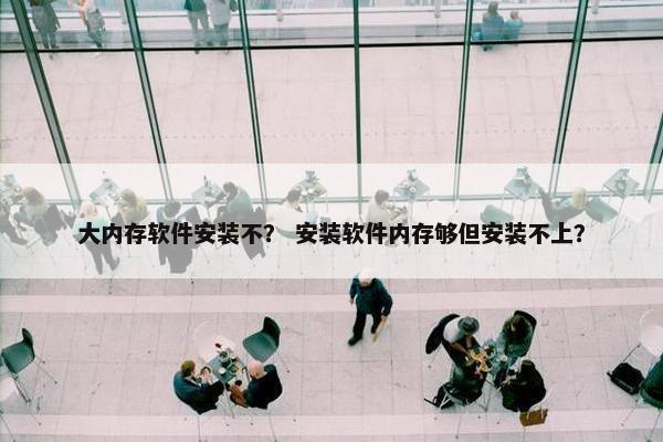 大内存软件安装不？ 安装软件内存够但安装不上？