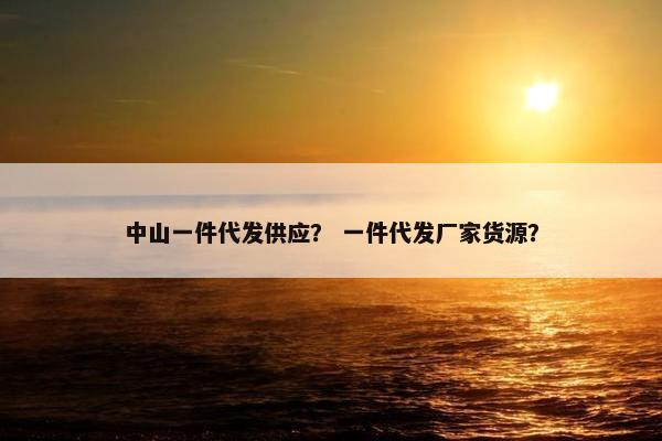 中山一件代发供应？ 一件代发厂家货源？