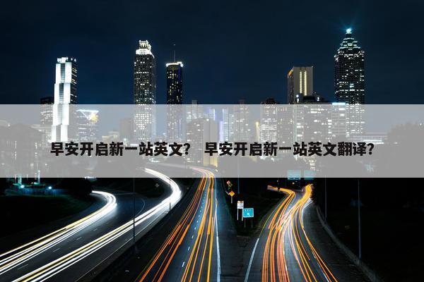 早安开启新一站英文？ 早安开启新一站英文翻译？