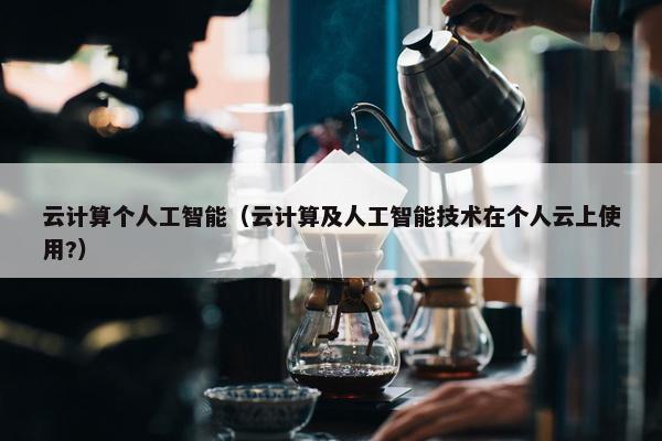 云计算个人工智能（云计算及人工智能技术在个人云上使用?）