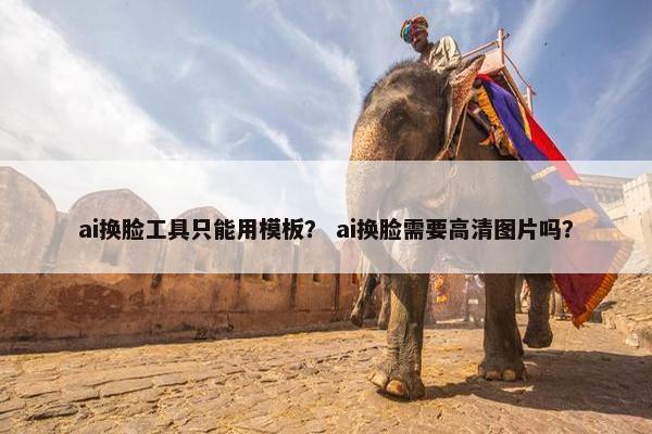 ai换脸工具只能用模板？ ai换脸需要高清图片吗？