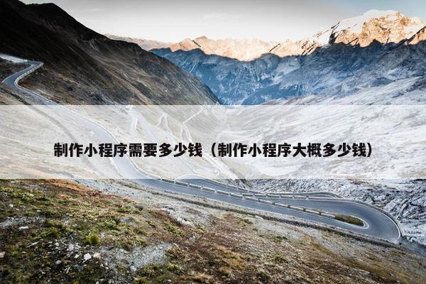 制作小程序需要多少钱（制作小程序大概多少钱）