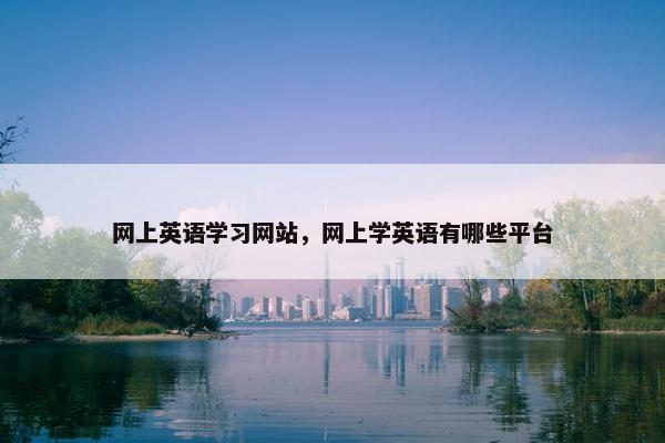 网上英语学习网站，网上学英语有哪些平台