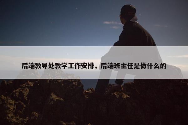 后端教导处教学工作安排，后端班主任是做什么的