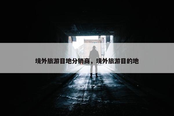境外旅游目地分销商，境外旅游目的地