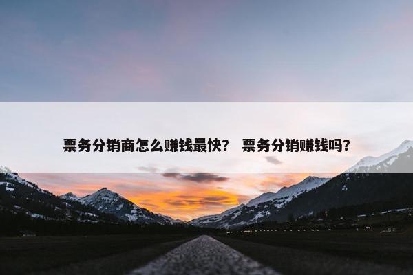 票务分销商怎么赚钱最快？ 票务分销赚钱吗？